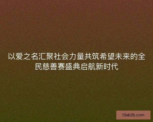 以爱之名汇聚社会力量共筑希望未来的全民慈善赛盛典启航新时代
