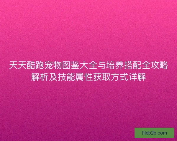 天天酷跑宠物图鉴大全与培养搭配全攻略解析及技能属性获取方式详解