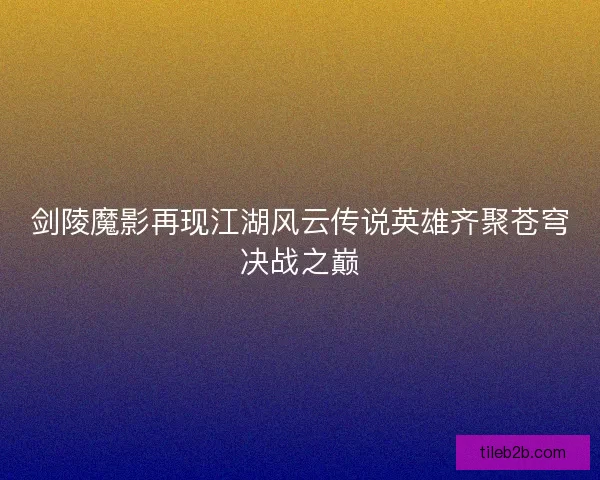 剑陵魔影再现江湖风云传说英雄齐聚苍穹决战之巅