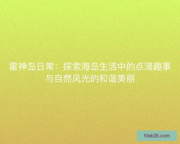 雷神岛日常：探索海岛生活中的点滴趣事与自然风光的和谐美丽