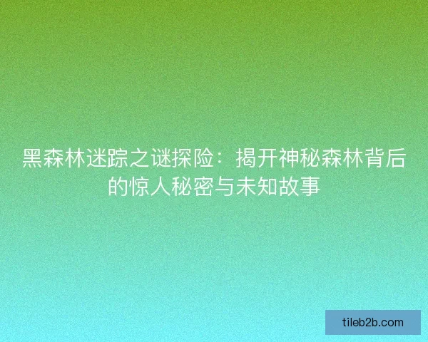 黑森林迷踪之谜探险：揭开神秘森林背后的惊人秘密与未知故事