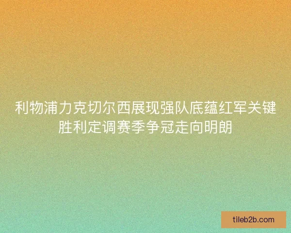 利物浦力克切尔西展现强队底蕴红军关键胜利定调赛季争冠走向明朗 利物浦力克切尔西展现强队底蕴红军关键胜利定调赛季争冠走向明朗