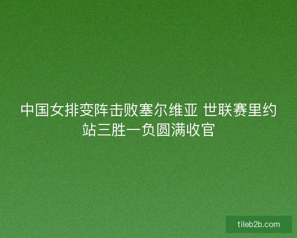 中国女排变阵击败塞尔维亚 世联赛里约站三胜一负圆满收官