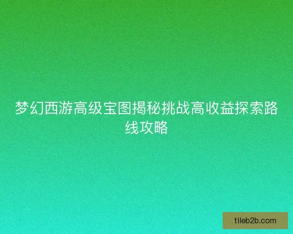 梦幻西游高级宝图揭秘挑战高收益探索路线攻略