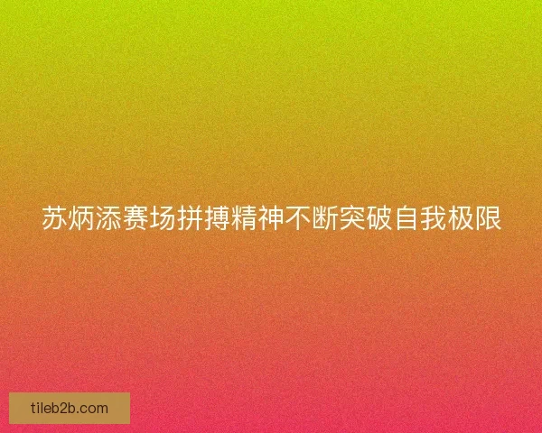 苏炳添赛场拼搏精神不断突破自我极限