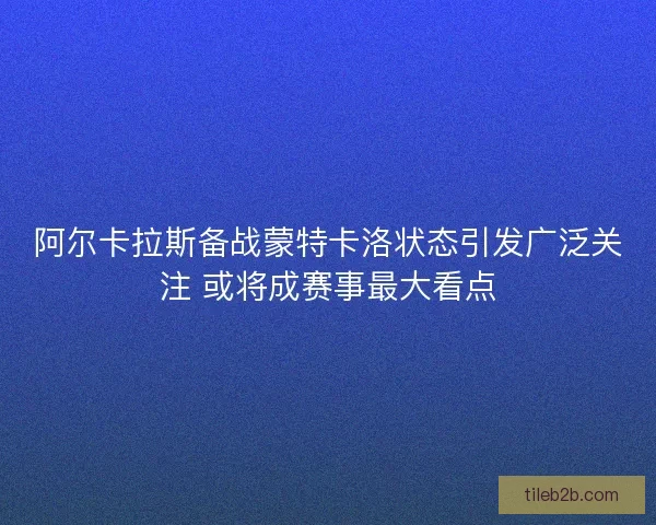 阿尔卡拉斯备战蒙特卡洛状态引发广泛关注 或将成赛事最大看点
