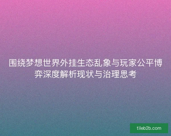围绕梦想世界外挂生态乱象与玩家公平博弈深度解析现状与治理思考 围绕梦想世界外挂生态乱象与玩家公平博弈深度解析现状与治理思考