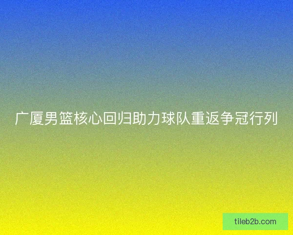 广厦男篮核心回归助力球队重返争冠行列 广厦男篮核心回归助力球队重返争冠行列
