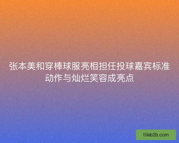 张本美和穿棒球服亮相担任投球嘉宾标准动作与灿烂笑容成亮点 张本美和穿棒球服亮相担任投球嘉宾标准动作与灿烂笑容成亮点
