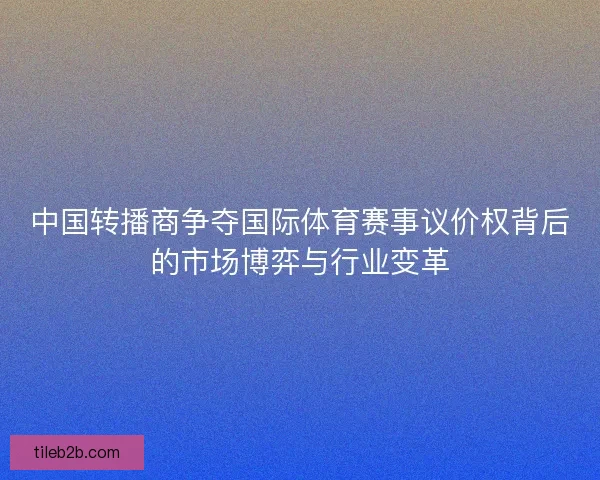 中国转播商争夺国际体育赛事议价权背后的市场博弈与行业变革 中国转播商争夺国际体育赛事议价权背后的市场博弈与行业变革