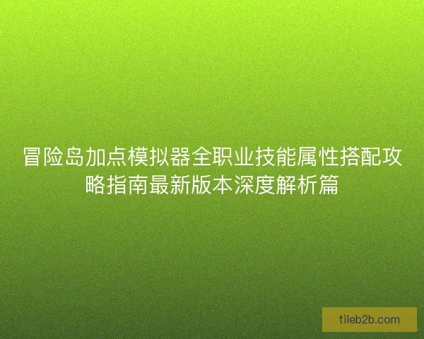 冒险岛加点模拟器全职业技能属性搭配攻略指南最新版本深度解析篇 冒险岛加点模拟器全职业技能属性搭配攻略指南最新版本深度解析篇