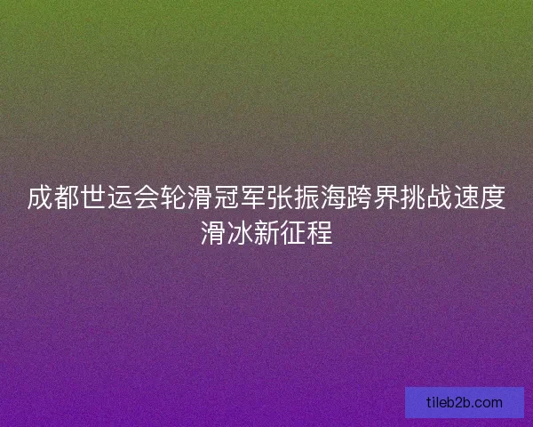 成都世运会轮滑冠军张振海跨界挑战速度滑冰新征程 成都世运会轮滑冠军张振海跨界挑战速度滑冰新征程